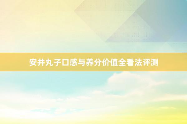 安井丸子口感与养分价值全看法评测